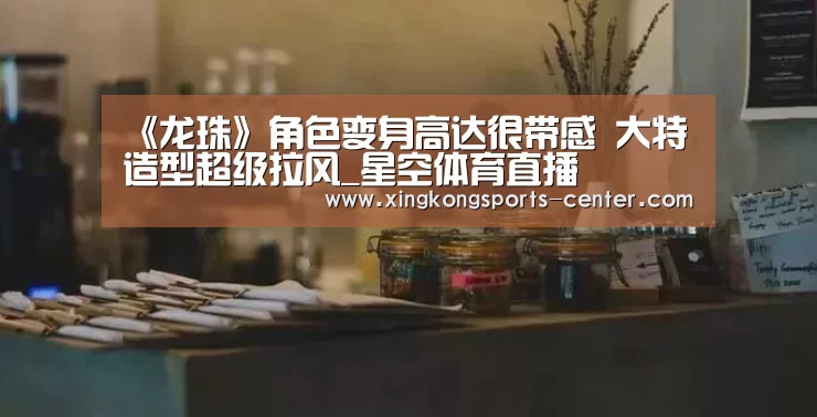 《龙珠》角色变身高达很带感 大特造型超级拉风_星空体育直播
