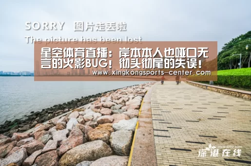 星空体育直播:岸本本人也哑口无言的火影BUG!彻头彻尾的失误!(图4) 星空体育